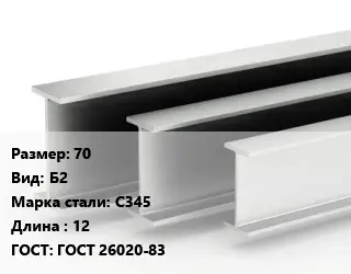 Двутавровая балка 70 Б2 С345 L=12 ГОСТ: ГОСТ 26020-83